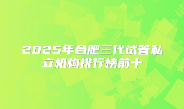 2025年合肥三代试管私立机构排行榜前十