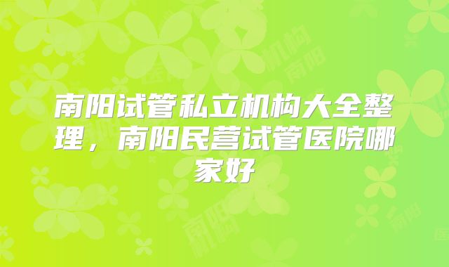 南阳试管私立机构大全整理，南阳民营试管医院哪家好