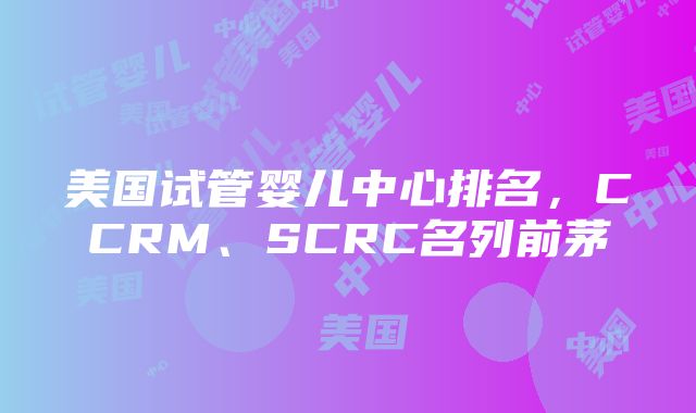 美国试管婴儿中心排名，CCRM、SCRC名列前茅