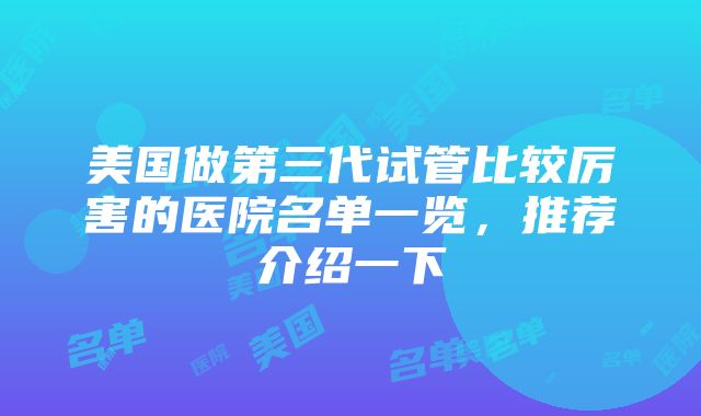 美国做第三代试管比较厉害的医院名单一览，推荐介绍一下