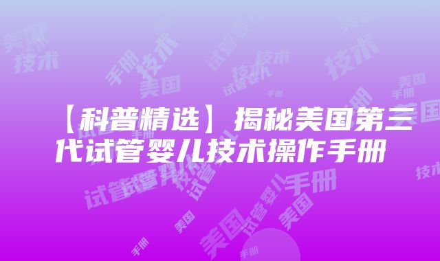 【科普精选】揭秘美国第三代试管婴儿技术操作手册