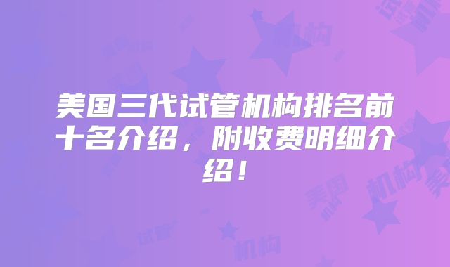 美国三代试管机构排名前十名介绍，附收费明细介绍！