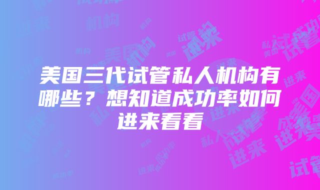 美国三代试管私人机构有哪些？想知道成功率如何进来看看