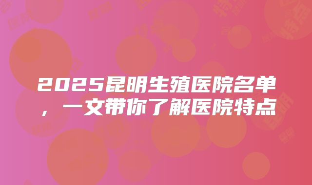 2025昆明生殖医院名单，一文带你了解医院特点