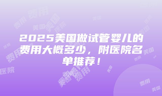 2025美国做试管婴儿的费用大概多少，附医院名单推荐！