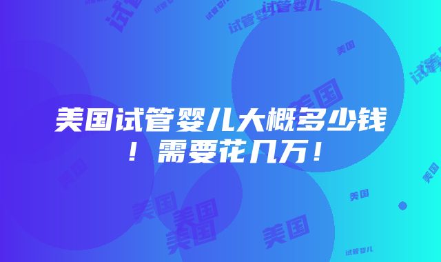 美国试管婴儿大概多少钱！需要花几万！