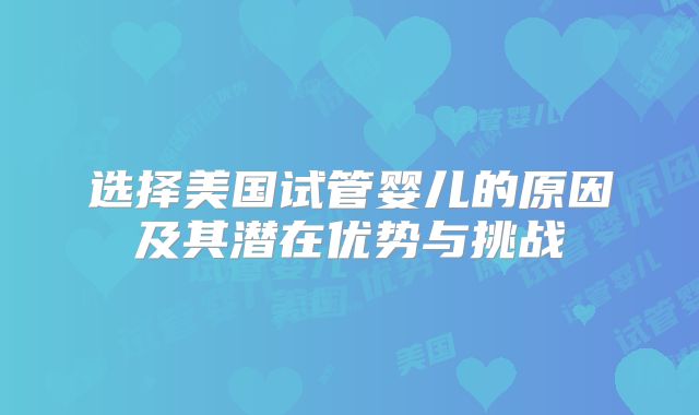 选择美国试管婴儿的原因及其潜在优势与挑战