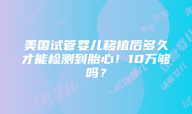 美国试管婴儿移植后多久才能检测到胎心！10万够吗？