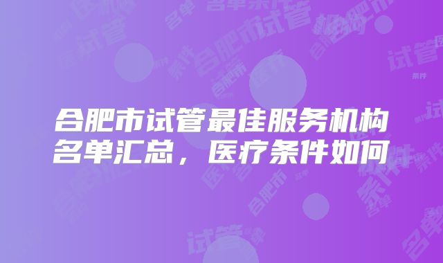 合肥市试管最佳服务机构名单汇总，医疗条件如何