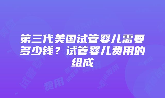 第三代美国试管婴儿需要多少钱？试管婴儿费用的组成