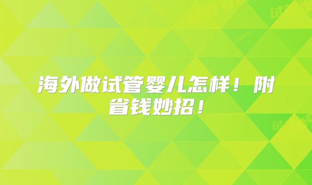 海外做试管婴儿怎样！附省钱妙招！