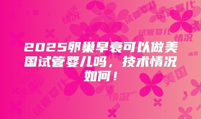 2025卵巢早衰可以做美国试管婴儿吗，技术情况如何！