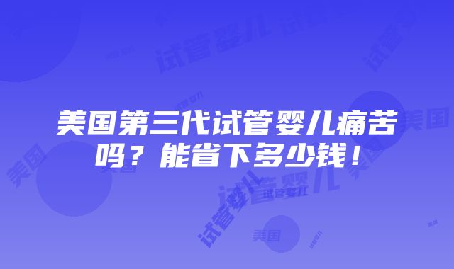 美国第三代试管婴儿痛苦吗？能省下多少钱！