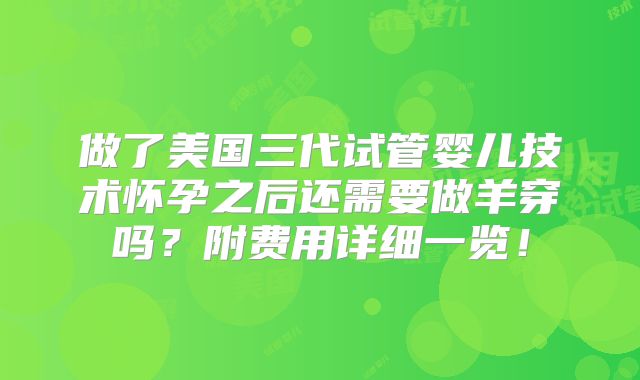 做了美国三代试管婴儿技术怀孕之后还需要做羊穿吗？附费用详细一览！