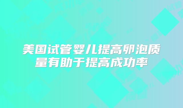 美国试管婴儿提高卵泡质量有助于提高成功率