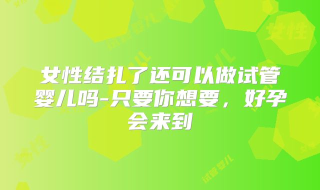 女性结扎了还可以做试管婴儿吗-只要你想要，好孕会来到