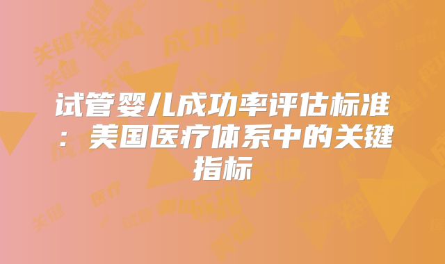 试管婴儿成功率评估标准：美国医疗体系中的关键指标