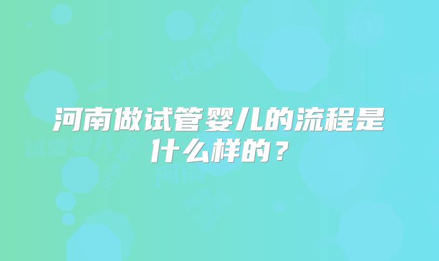 河南做试管婴儿的流程是什么样的？