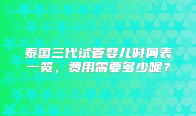 泰国三代试管婴儿时间表一览，费用需要多少呢？