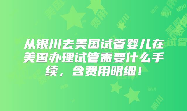 从银川去美国试管婴儿在美国办理试管需要什么手续，含费用明细！