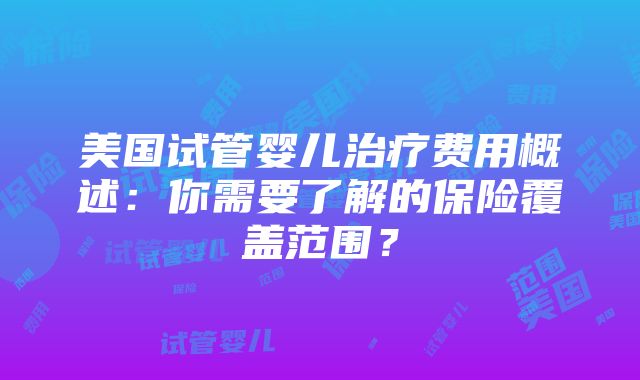 美国试管婴儿治疗费用概述：你需要了解的保险覆盖范围？