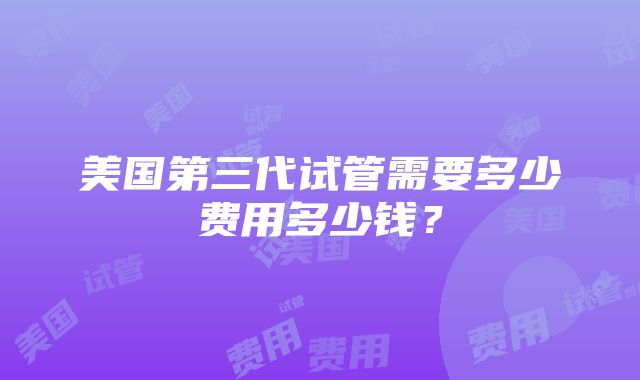 美国第三代试管需要多少费用多少钱？