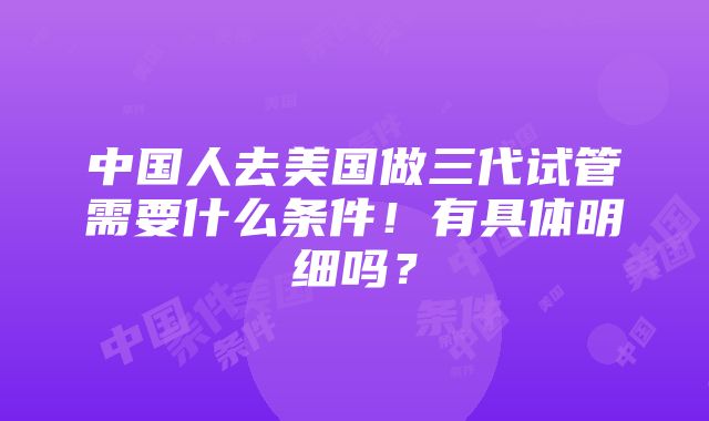 中国人去美国做三代试管需要什么条件！有具体明细吗？