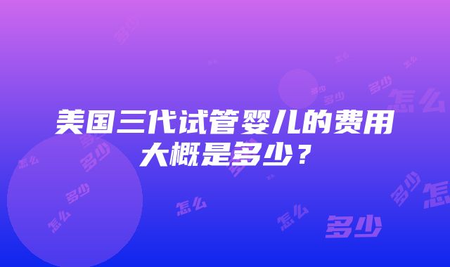 美国三代试管婴儿的费用大概是多少？