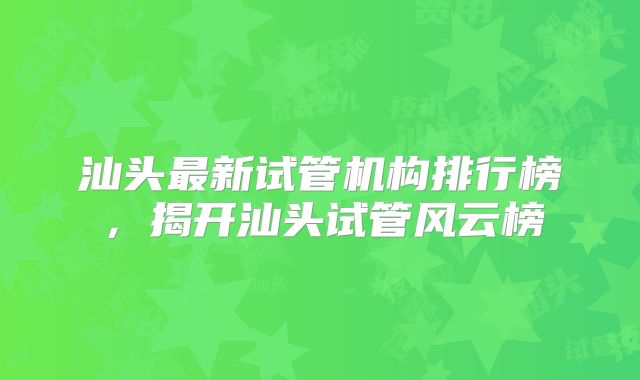汕头最新试管机构排行榜,揭开汕头试管风云榜
