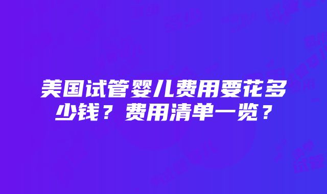 美国试管婴儿费用要花多少钱？费用清单一览？