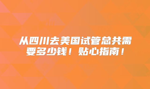 从四川去美国试管总共需要多少钱！贴心指南！