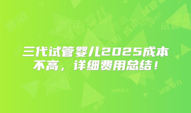 三代试管婴儿2025成本不高，详细费用总结！