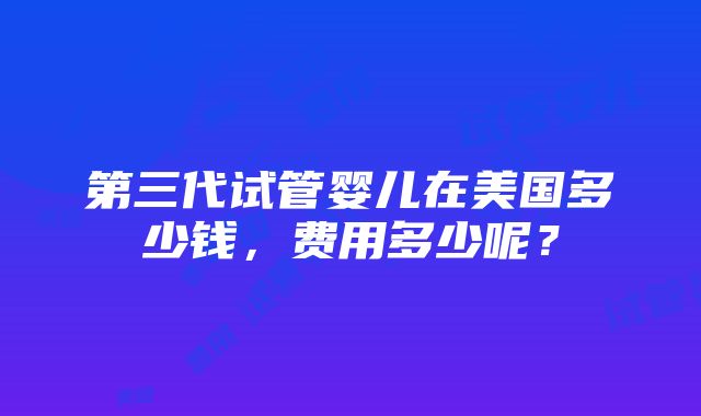 第三代试管婴儿在美国多少钱，费用多少呢？