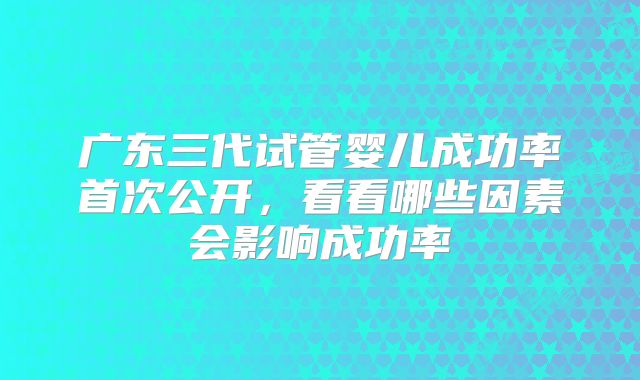 广东三代试管婴儿成功率首次公开，看看哪些因素会影响成功率