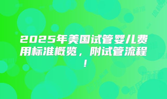 2025年美国试管婴儿费用标准概览，附试管流程！