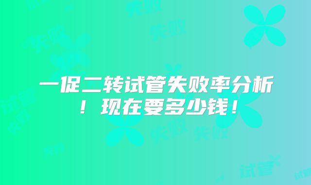 一促二转试管失败率分析！现在要多少钱！