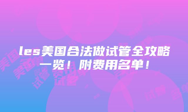 les美国合法做试管全攻略一览！附费用名单！