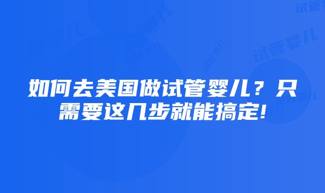 如何去美国做试管婴儿？只需要这几步就能搞定!