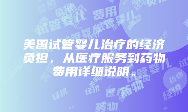 美国试管婴儿治疗的经济负担，从医疗服务到药物费用详细说明。