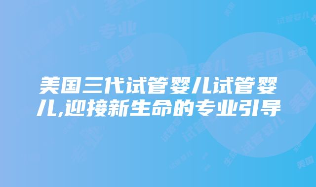 美国三代试管婴儿试管婴儿,迎接新生命的专业引导