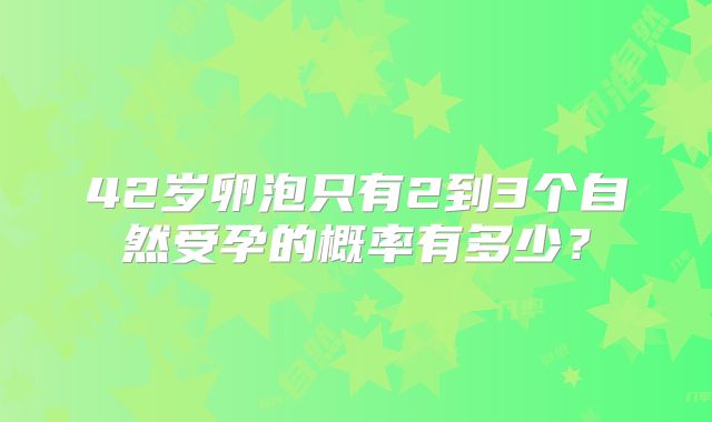 42岁卵泡只有2到3个自然受孕的概率有多少？