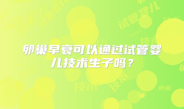 卵巢早衰可以通过试管婴儿技术生子吗？