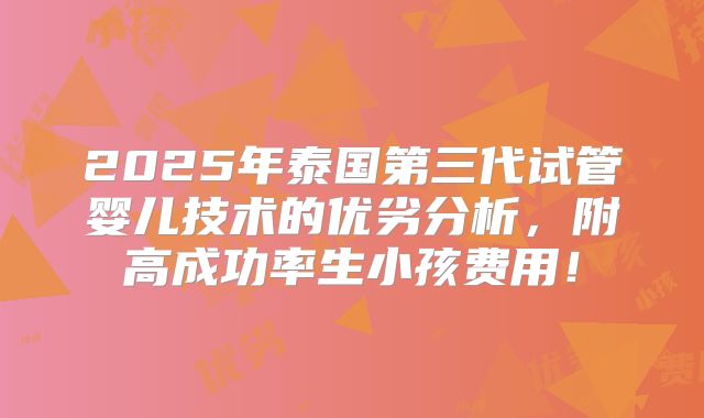 2025年泰国第三代试管婴儿技术的优劣分析，附高成功率生小孩费用！