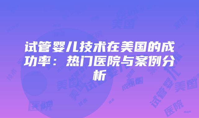 试管婴儿技术在美国的成功率：热门医院与案例分析