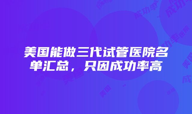 美国能做三代试管医院名单汇总，只因成功率高