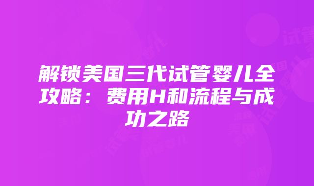 解锁美国三代试管婴儿全攻略：费用H和流程与成功之路