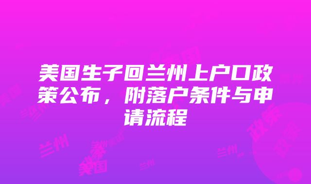 美国生子回兰州上户口政策公布，附落户条件与申请流程