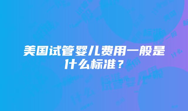 美国试管婴儿费用一般是什么标准？