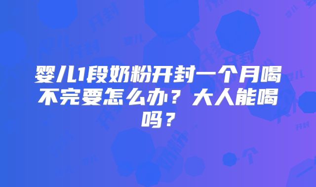 婴儿1段奶粉开封一个月喝不完要怎么办？大人能喝吗？