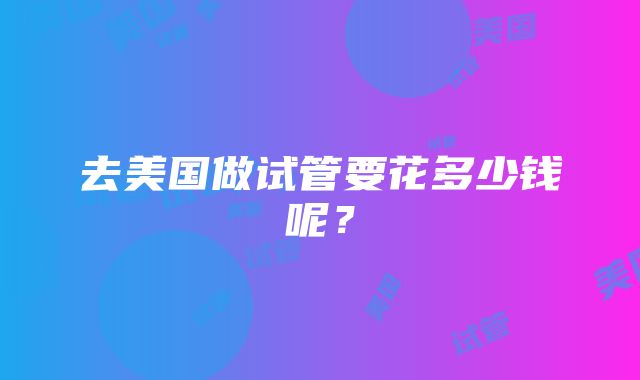 去美国做试管要花多少钱呢？